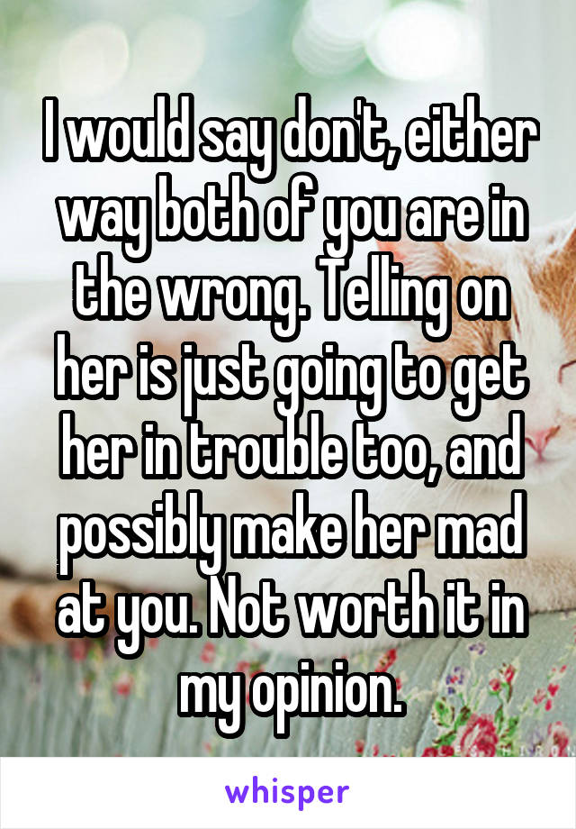 I would say don't, either way both of you are in the wrong. Telling on her is just going to get her in trouble too, and possibly make her mad at you. Not worth it in my opinion.
