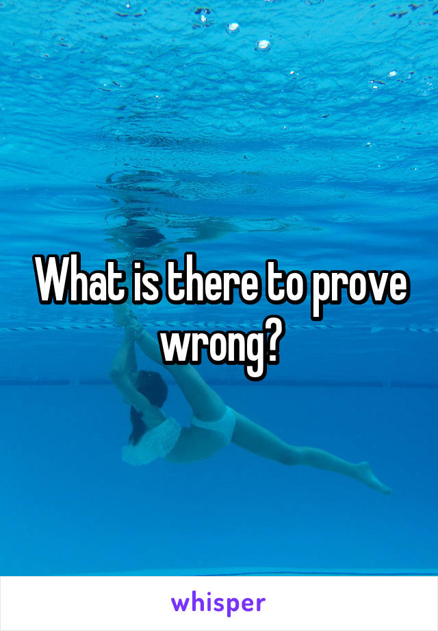 What is there to prove wrong?