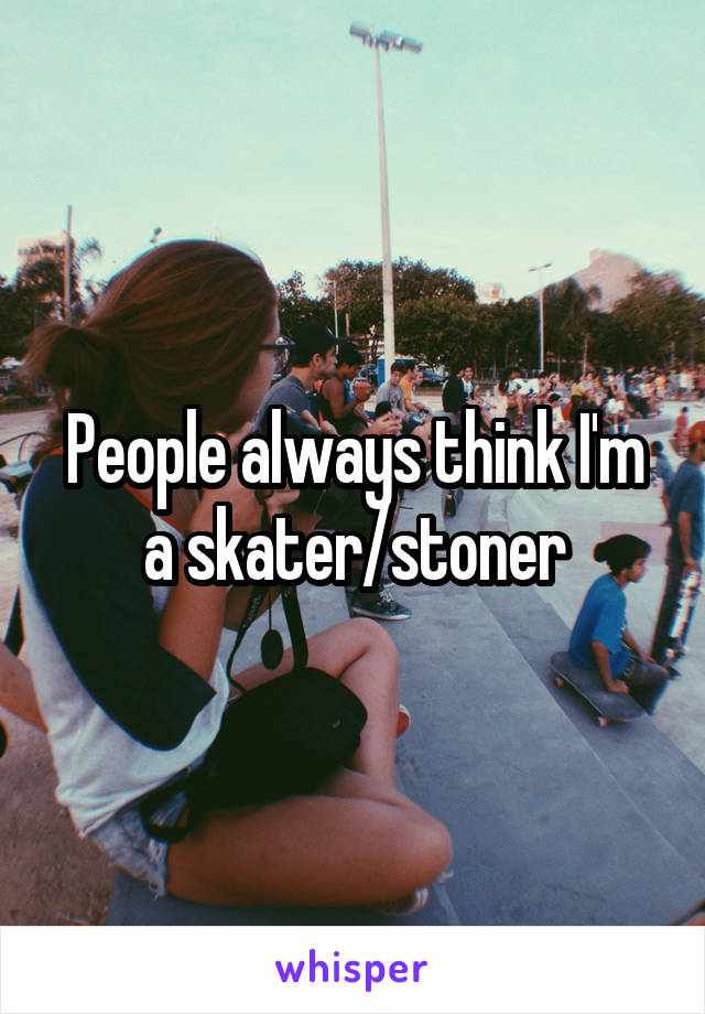 People always think I'm a skater/stoner