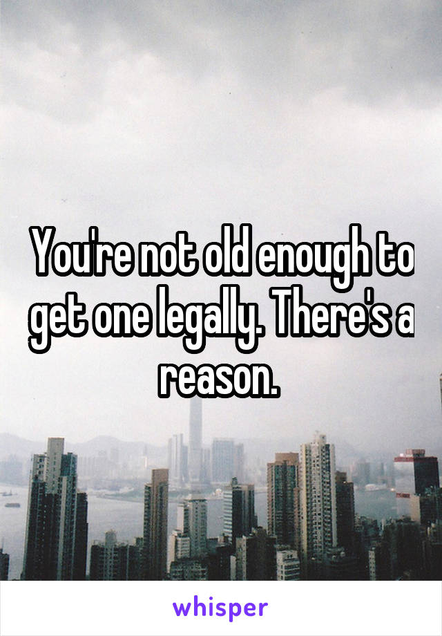 You're not old enough to get one legally. There's a reason. 