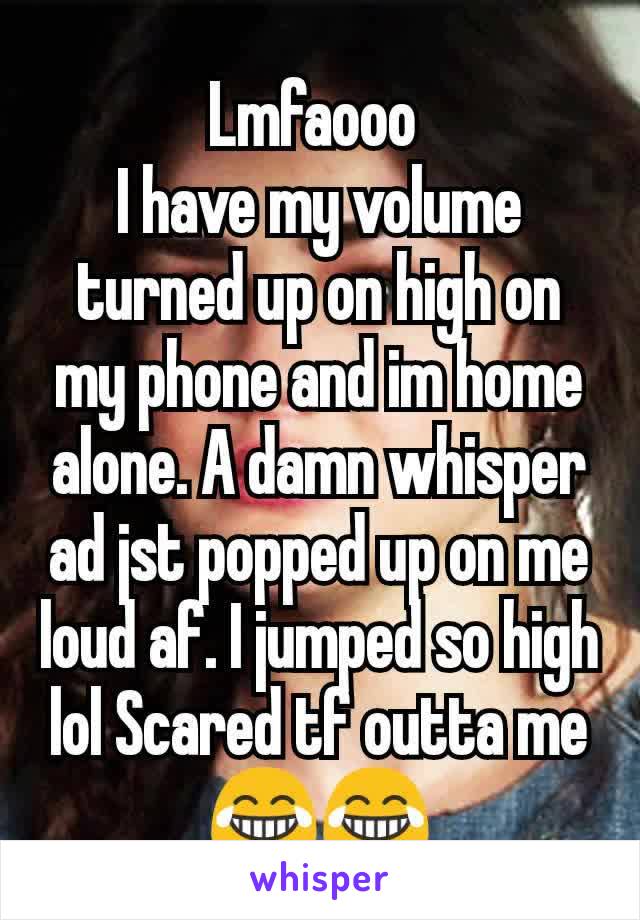 Lmfaooo 
I have my volume turned up on high on my phone and im home alone. A damn whisper ad jst popped up on me loud af. I jumped so high lol Scared tf outta me 😂😂