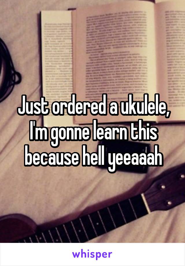 Just ordered a ukulele, I'm gonne learn this because hell yeeaaah