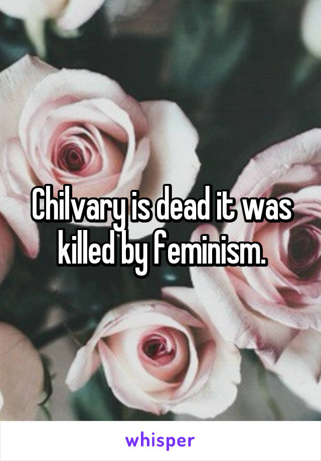 Chilvary is dead it was killed by feminism.