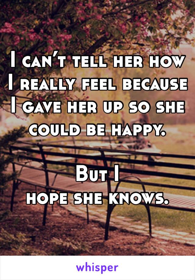 I can’t tell her how I really feel because I gave her up so she could be happy. 

But I
hope she knows. 