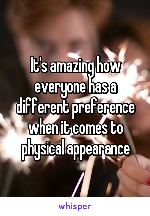 It's amazing how everyone has a different preference when it comes to physical appearance