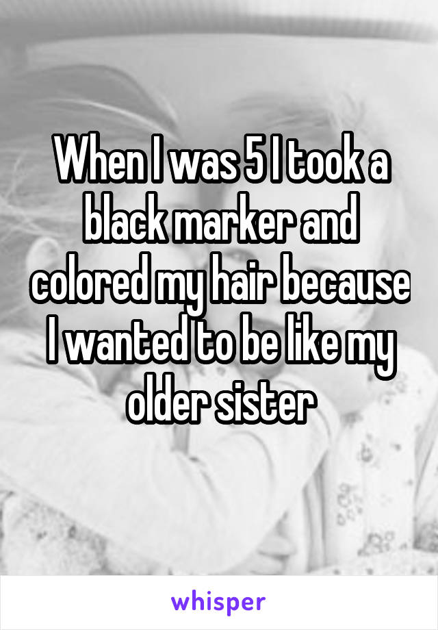 When I was 5 I took a black marker and colored my hair because I wanted to be like my older sister
