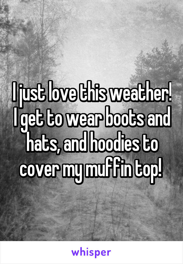 I just love this weather! I get to wear boots and hats, and hoodies to cover my muffin top! 