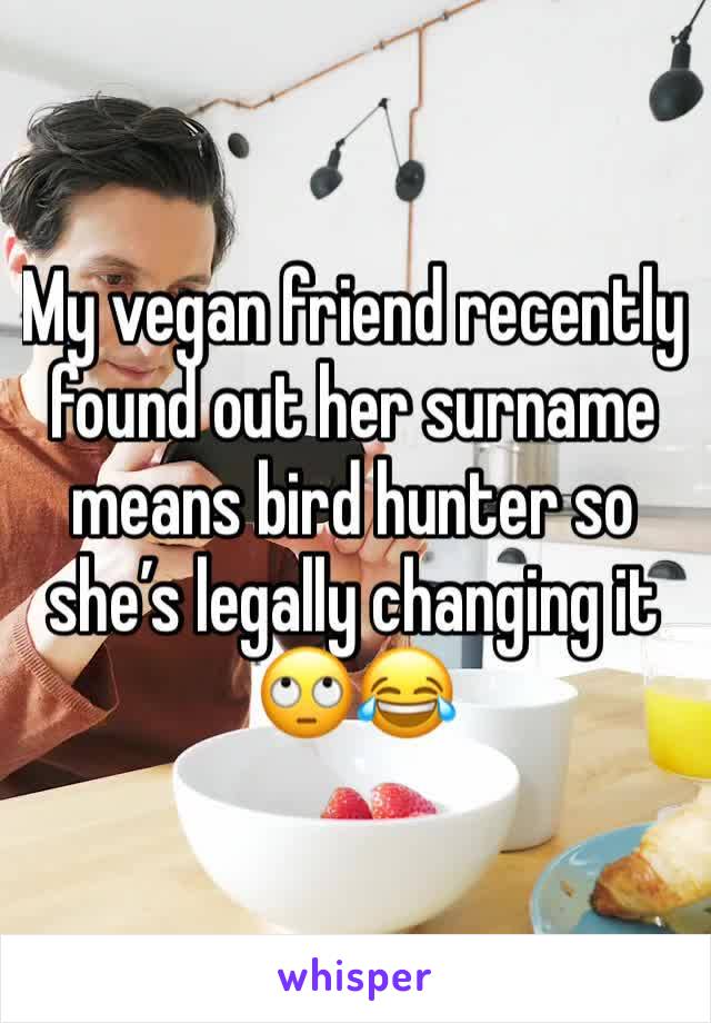 My vegan friend recently found out her surname means bird hunter so she’s legally changing it 🙄😂