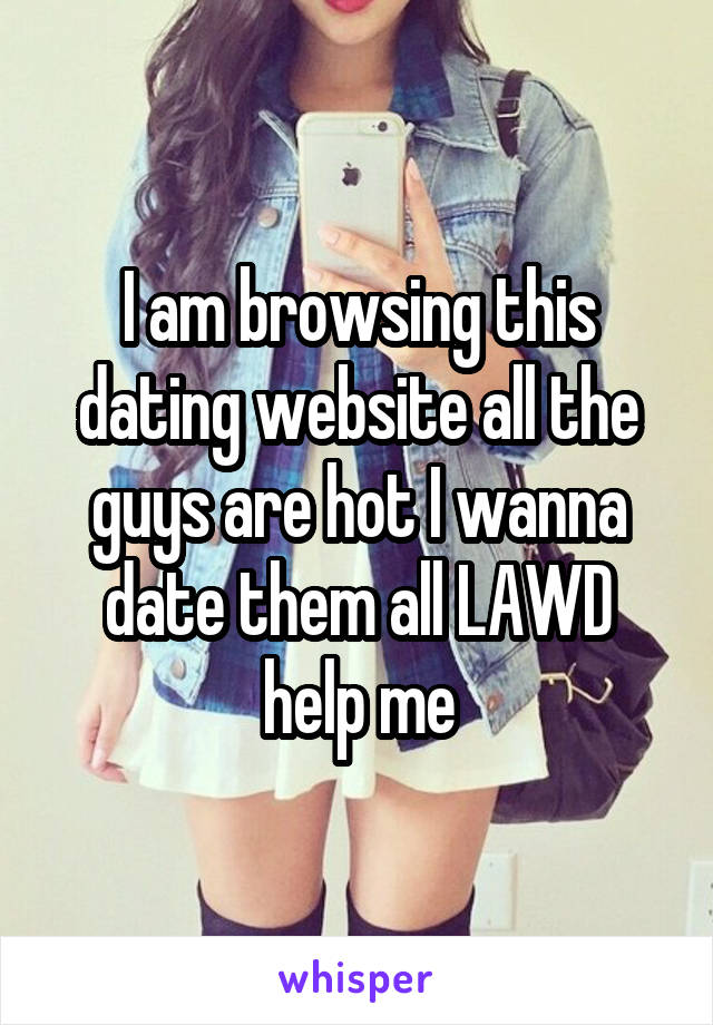 I am browsing this dating website all the guys are hot I wanna date them all LAWD help me