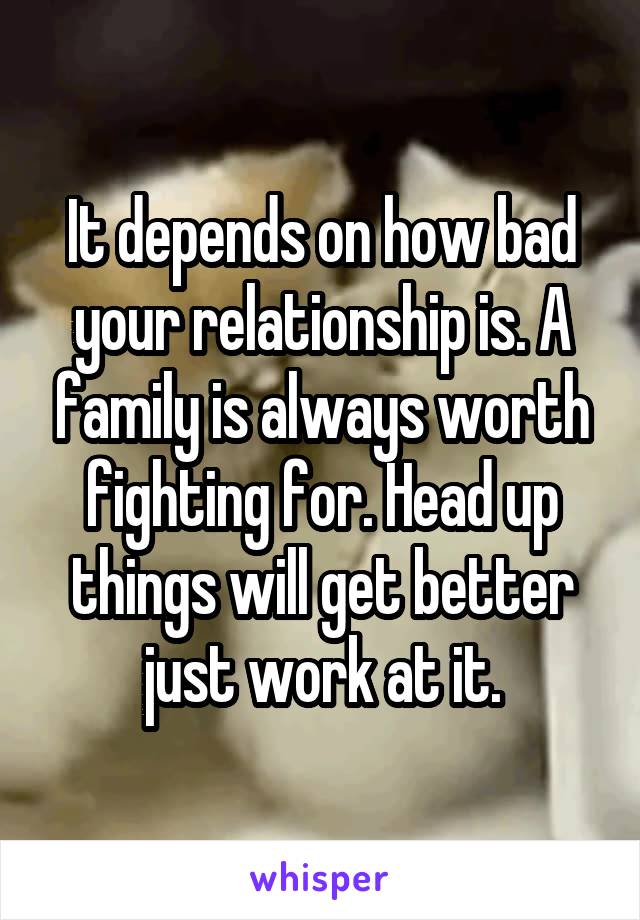 It depends on how bad your relationship is. A family is always worth fighting for. Head up things will get better just work at it.