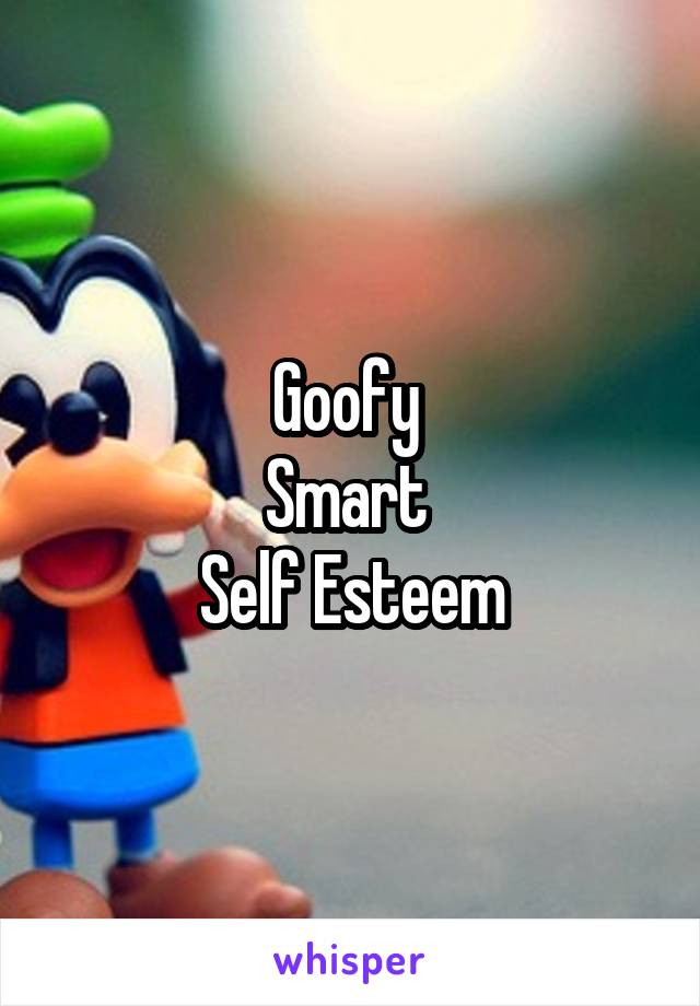 Goofy 
Smart 
Self Esteem