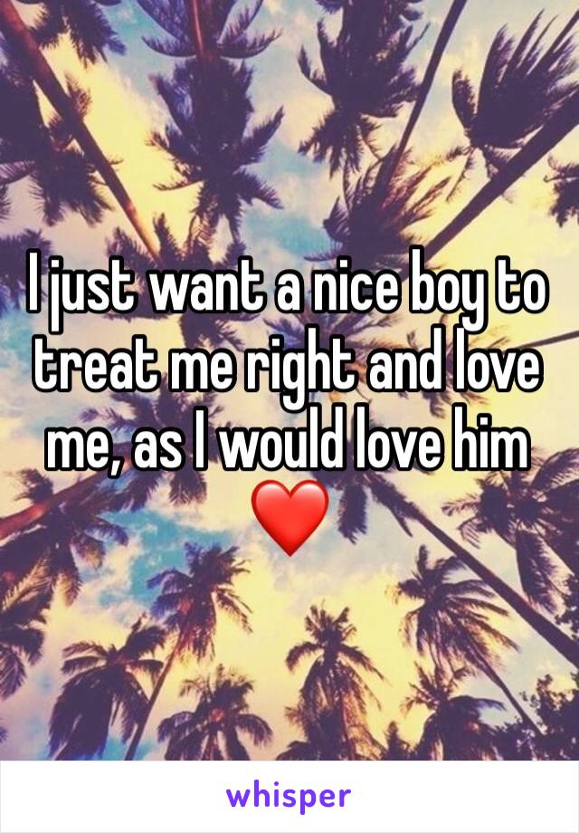 I just want a nice boy to treat me right and love me, as I would love him❤️