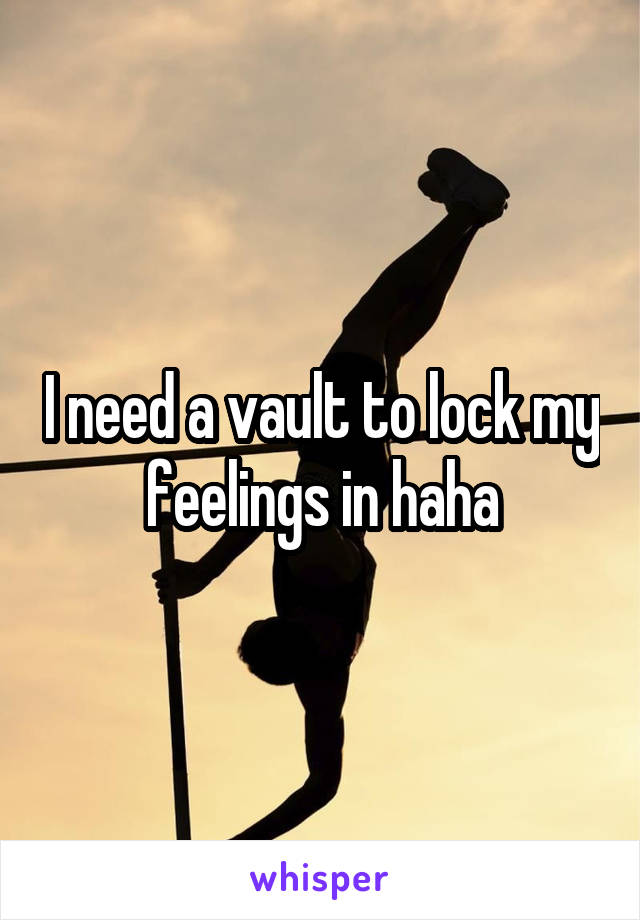 I need a vault to lock my feelings in haha