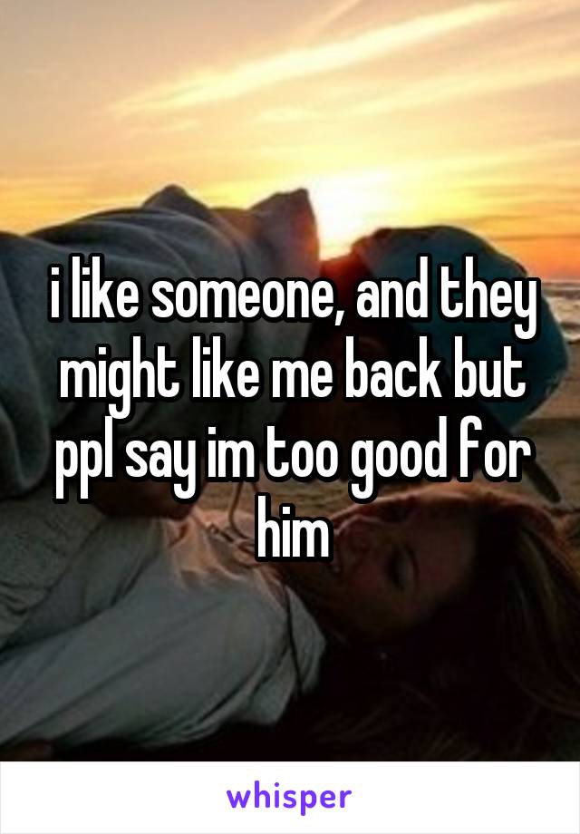 i like someone, and they might like me back but ppl say im too good for him