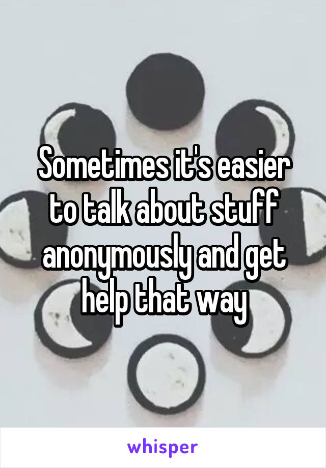 Sometimes it's easier to talk about stuff anonymously and get help that way