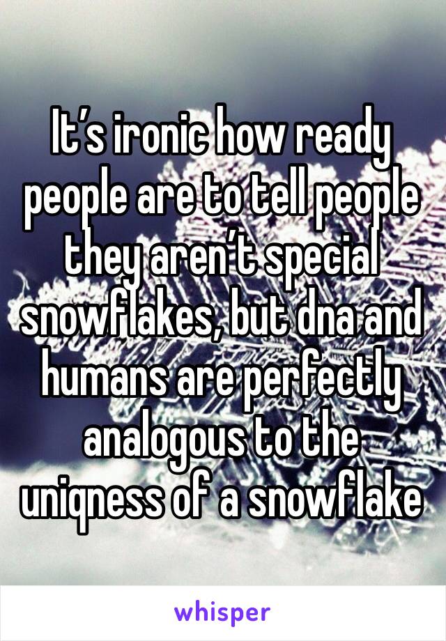 It’s ironic how ready people are to tell people they aren’t special snowflakes, but dna and humans are perfectly analogous to the uniqness of a snowflake