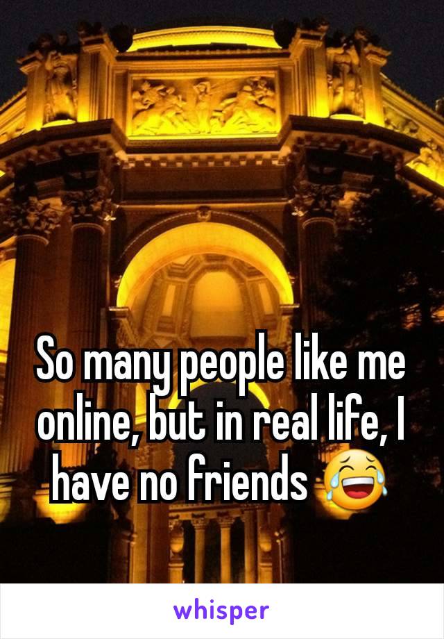 So many people like me online, but in real life, I have no friends 😂