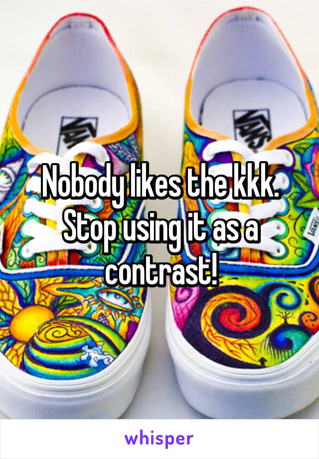 Nobody likes the kkk. Stop using it as a contrast!