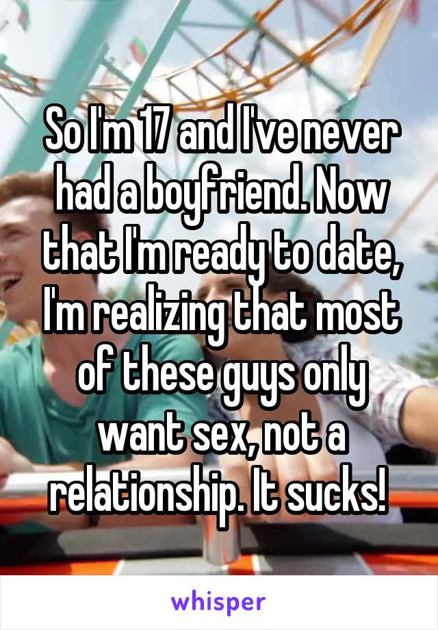 So I'm 17 and I've never had a boyfriend. Now that I'm ready to date, I'm realizing that most of these guys only want sex, not a relationship. It sucks! 