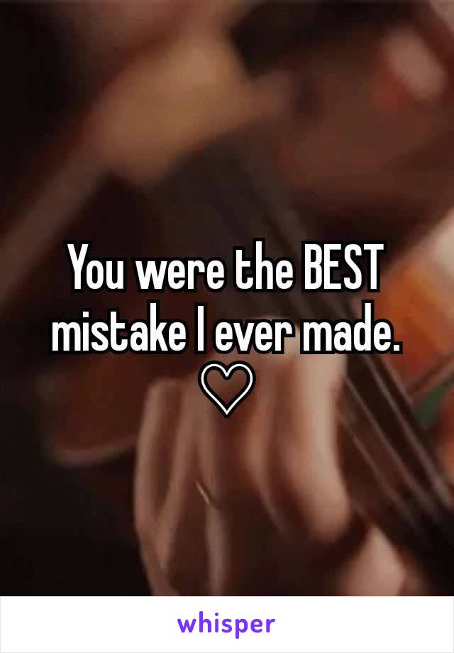 You were the BEST mistake I ever made. ♡