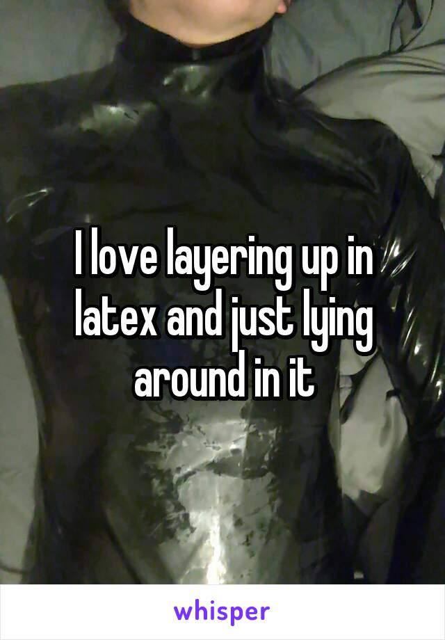 I love layering up in latex and just lying around in it