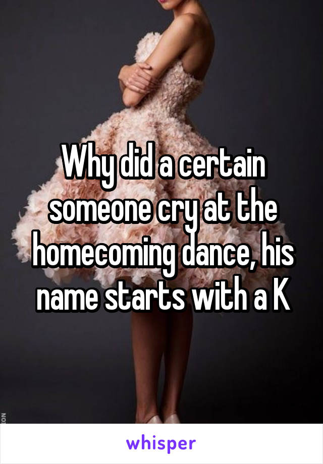Why did a certain someone cry at the homecoming dance, his name starts with a K