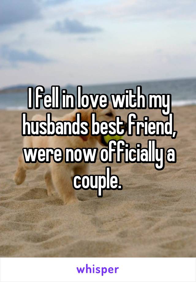 I fell in love with my husbands best friend, were now officially a couple. 