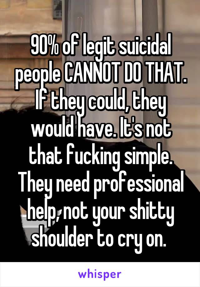 90% of legit suicidal people CANNOT DO THAT. If they could, they would have. It's not that fucking simple. They need professional help, not your shitty shoulder to cry on. 