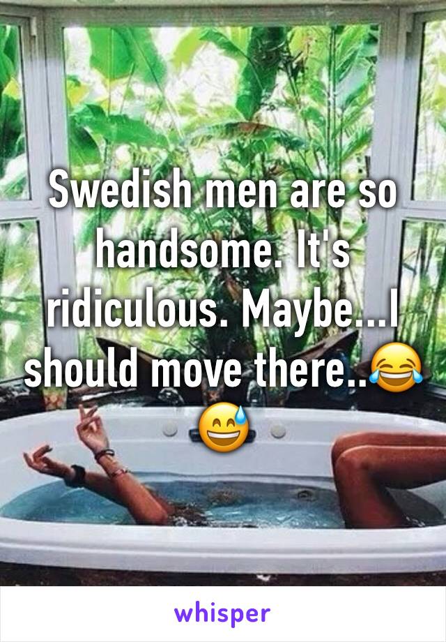 Swedish men are so handsome. It's ridiculous. Maybe...I should move there..😂😅