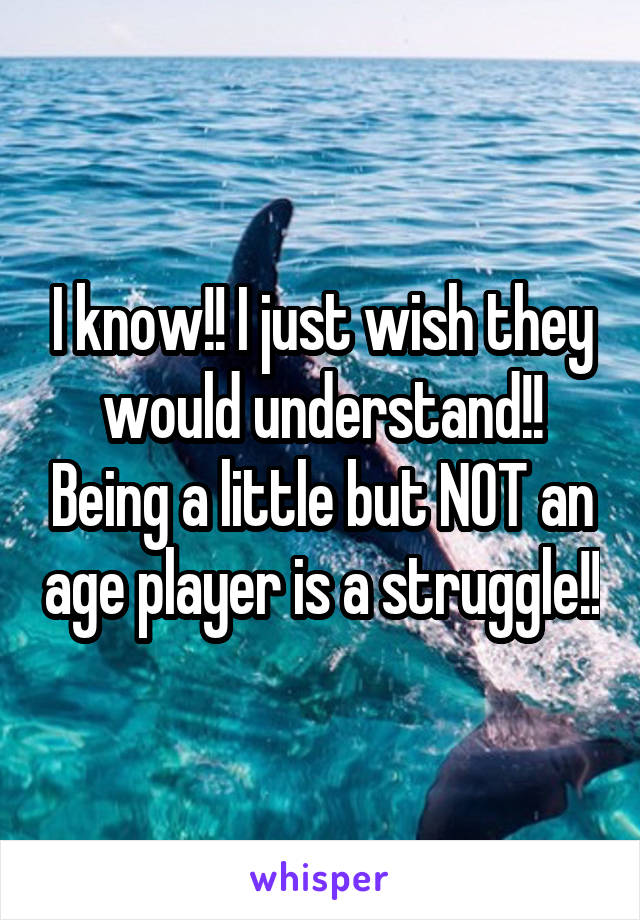 I know!! I just wish they would understand!! Being a little but NOT an age player is a struggle!!