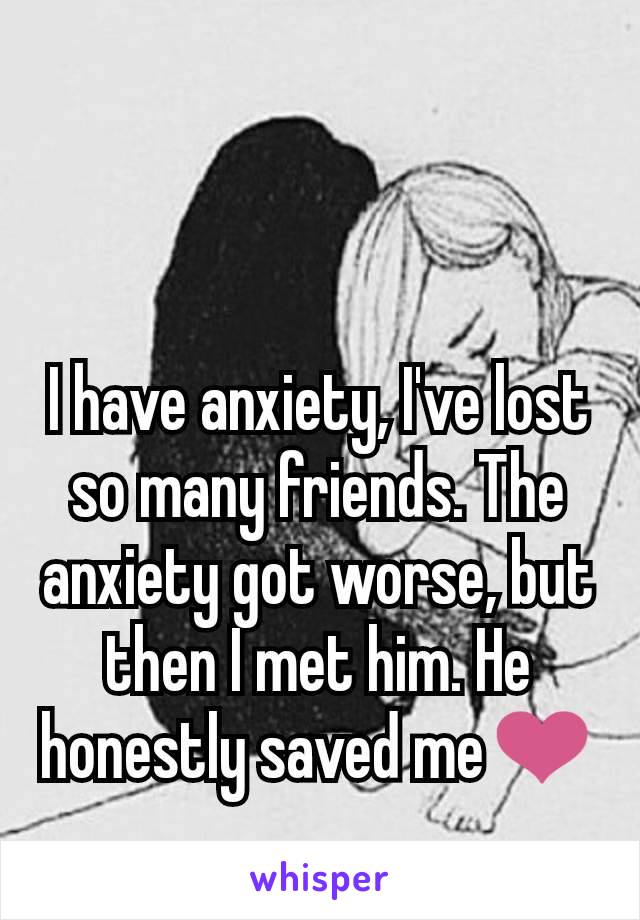I have anxiety, I've lost so many friends. The anxiety got worse, but then I met him. He honestly saved me❤️