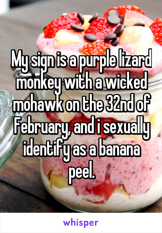 My sign is a purple lizard monkey with a wicked mohawk on the 32nd of February, and i sexually identify as a banana peel.