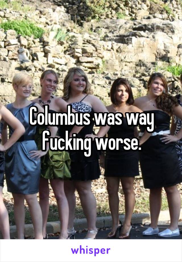 Columbus was way fucking worse.