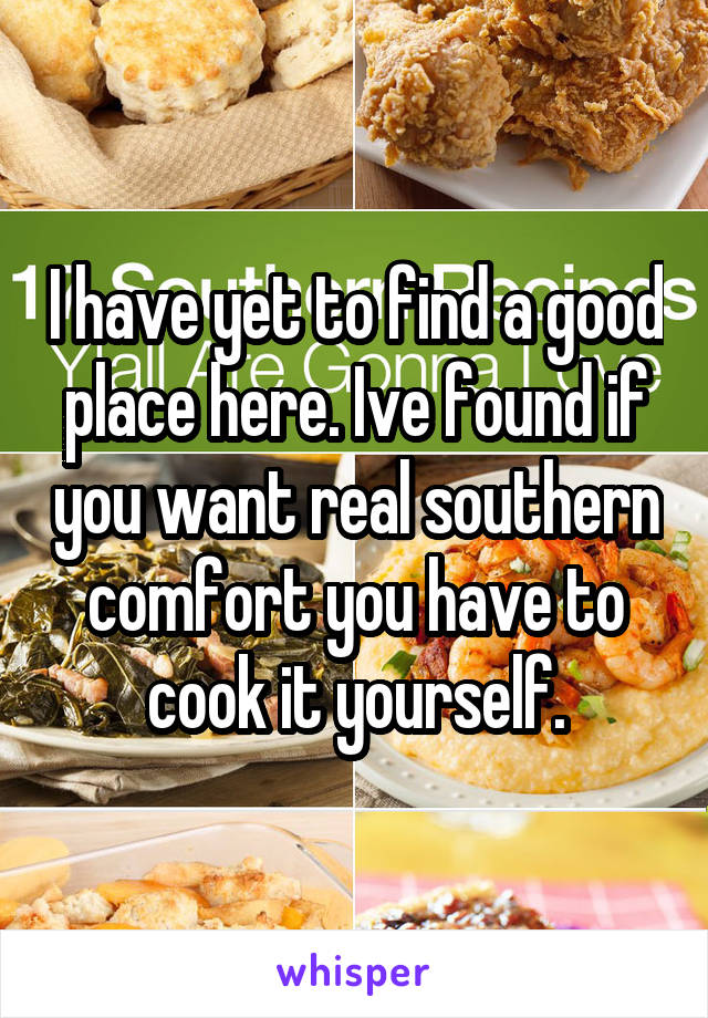 I have yet to find a good place here. Ive found if you want real southern comfort you have to cook it yourself.