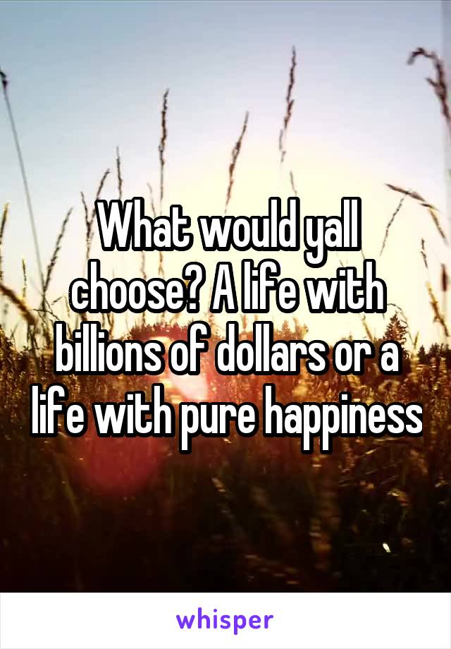 What would yall choose? A life with billions of dollars or a life with pure happiness