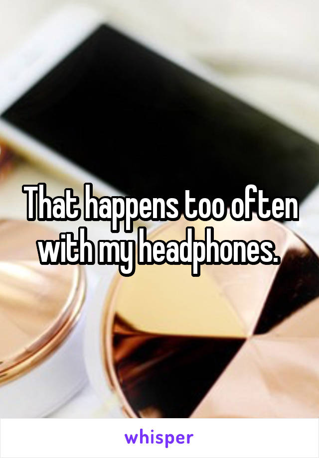 That happens too often with my headphones. 