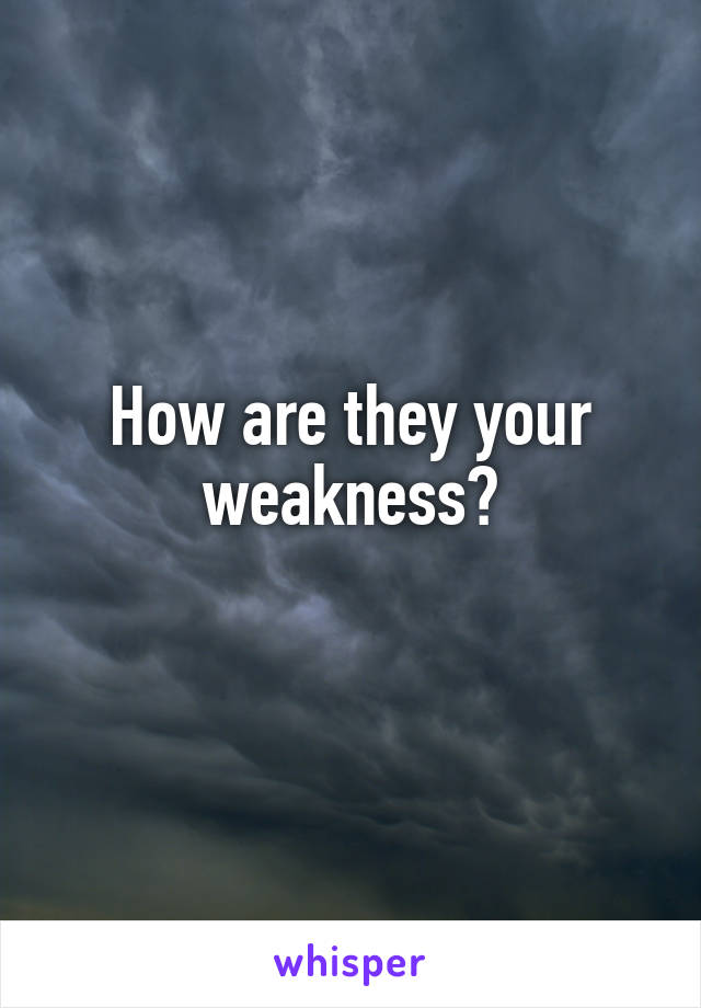 How are they your weakness?

