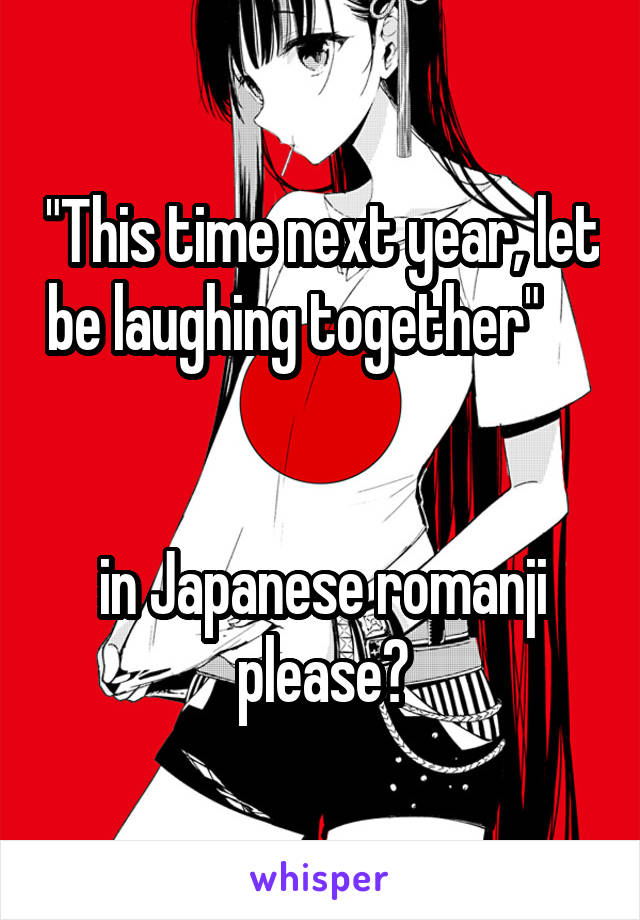 "This time next year, let be laughing together"      

in Japanese romanji please?