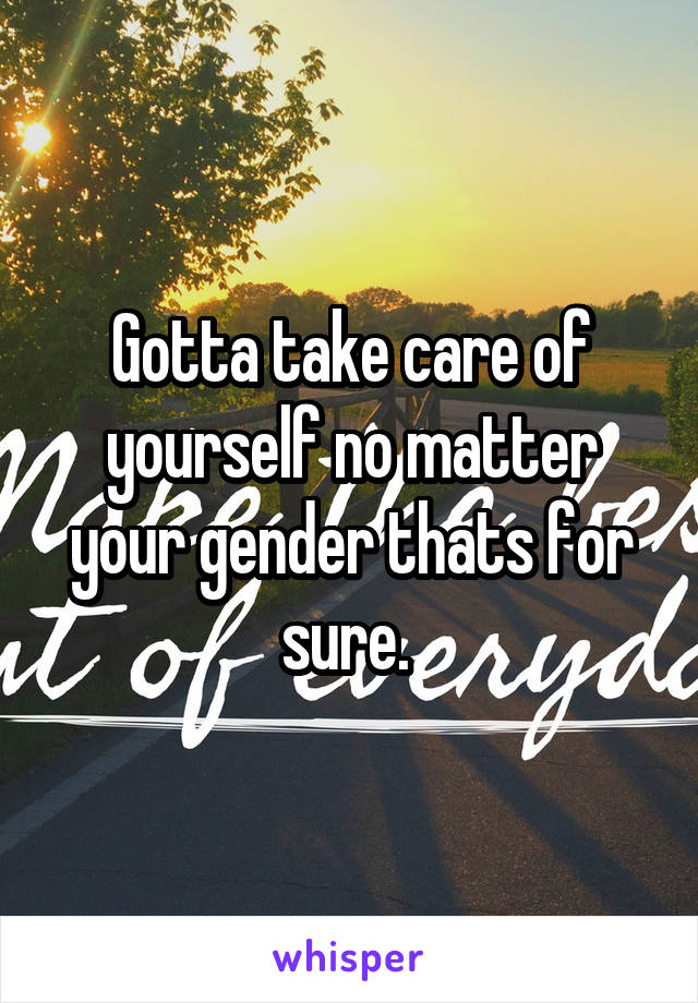 Gotta take care of yourself no matter your gender thats for sure. 
