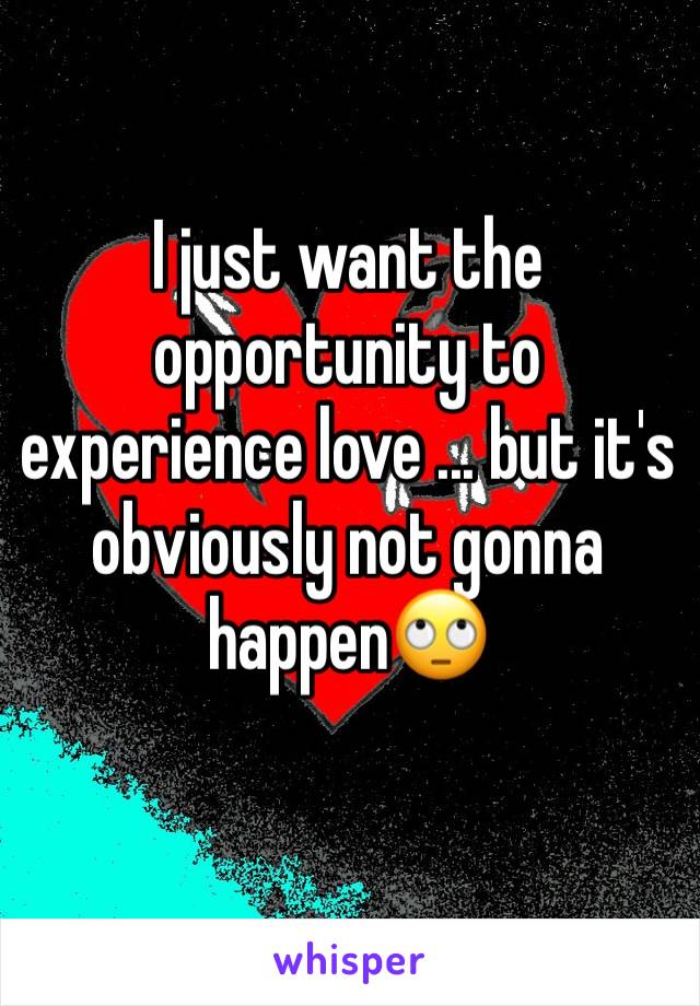 I just want the opportunity to experience love ... but it's obviously not gonna happen🙄 