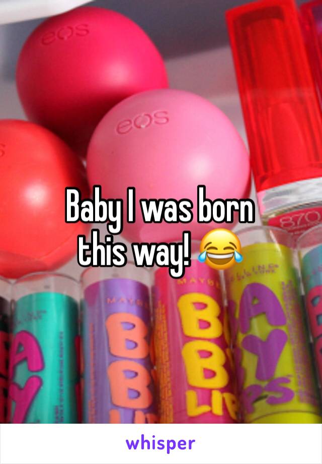 Baby I was born this way! 😂