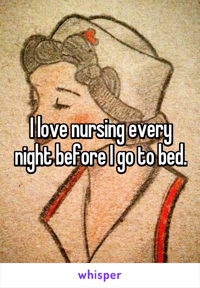 I love nursing every night before I go to bed.