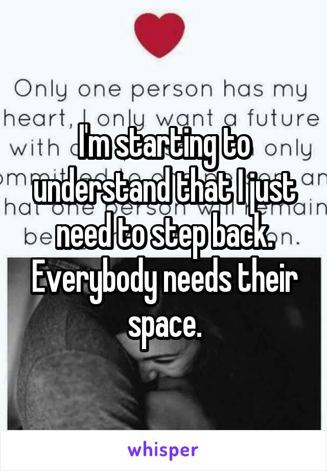 I'm starting to understand that I just need to step back. Everybody needs their space.