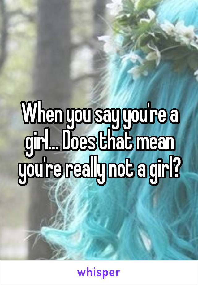 When you say you're a girl... Does that mean you're really not a girl?