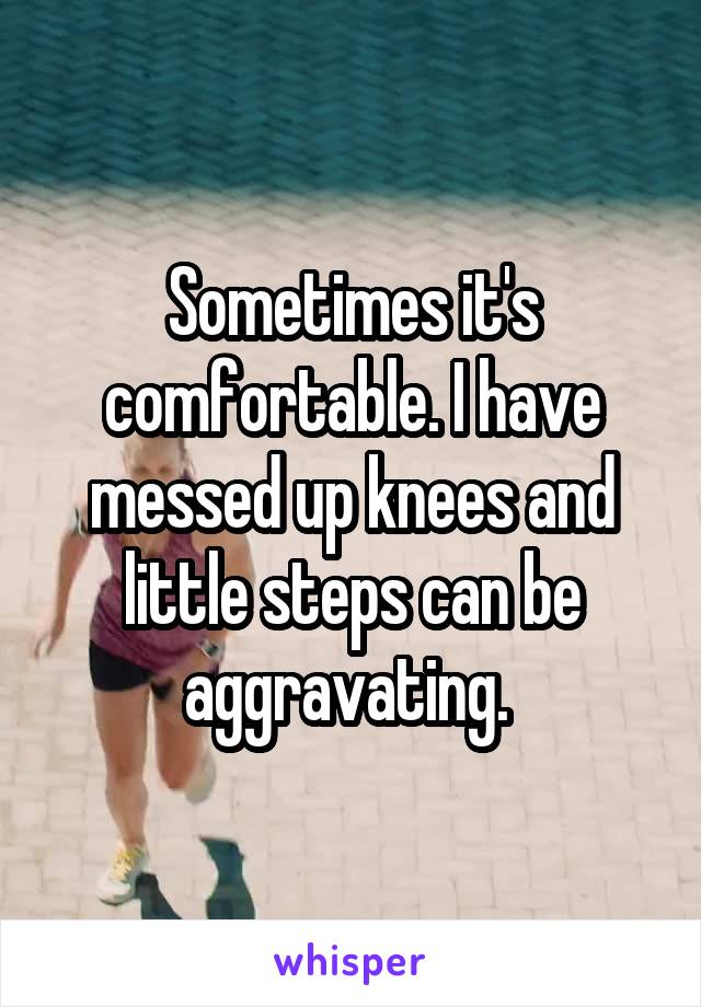 Sometimes it's comfortable. I have messed up knees and little steps can be aggravating. 