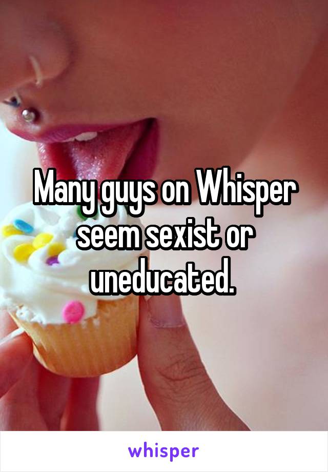 Many guys on Whisper seem sexist or uneducated. 