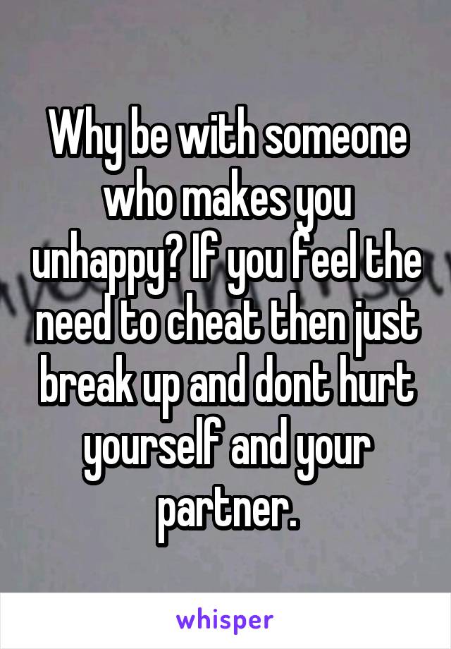 Why be with someone who makes you unhappy? If you feel the need to cheat then just break up and dont hurt yourself and your partner.