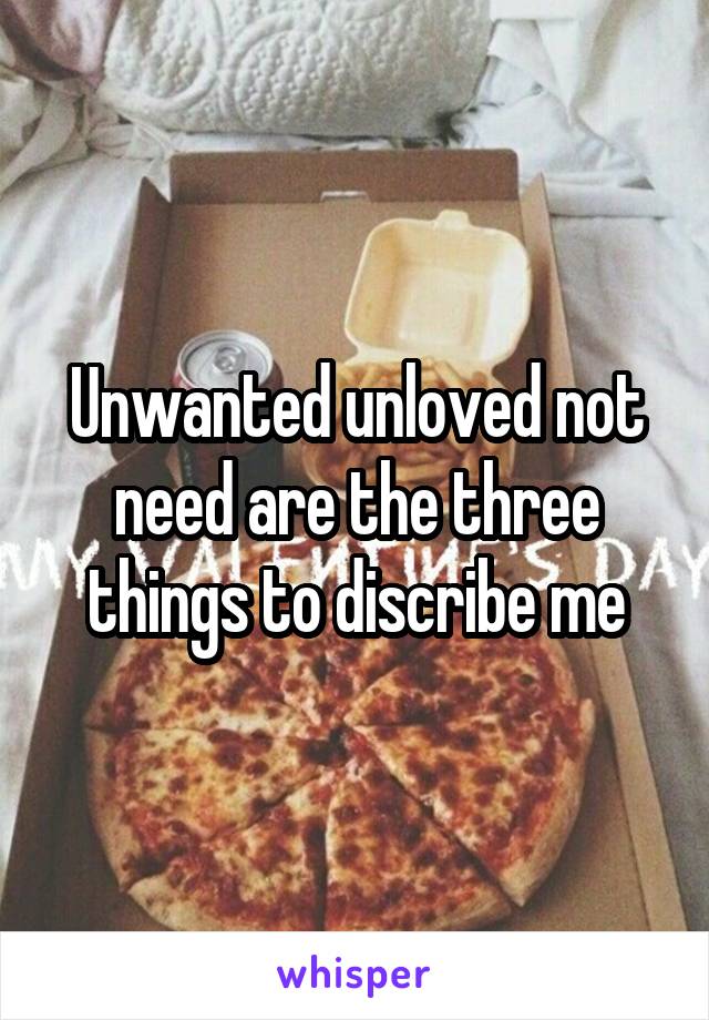 Unwanted unloved not need are the three things to discribe me