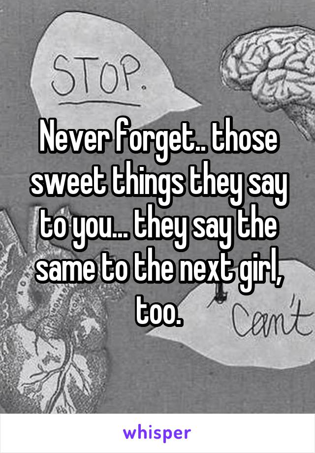 Never forget.. those sweet things they say to you... they say the same to the next girl, too.