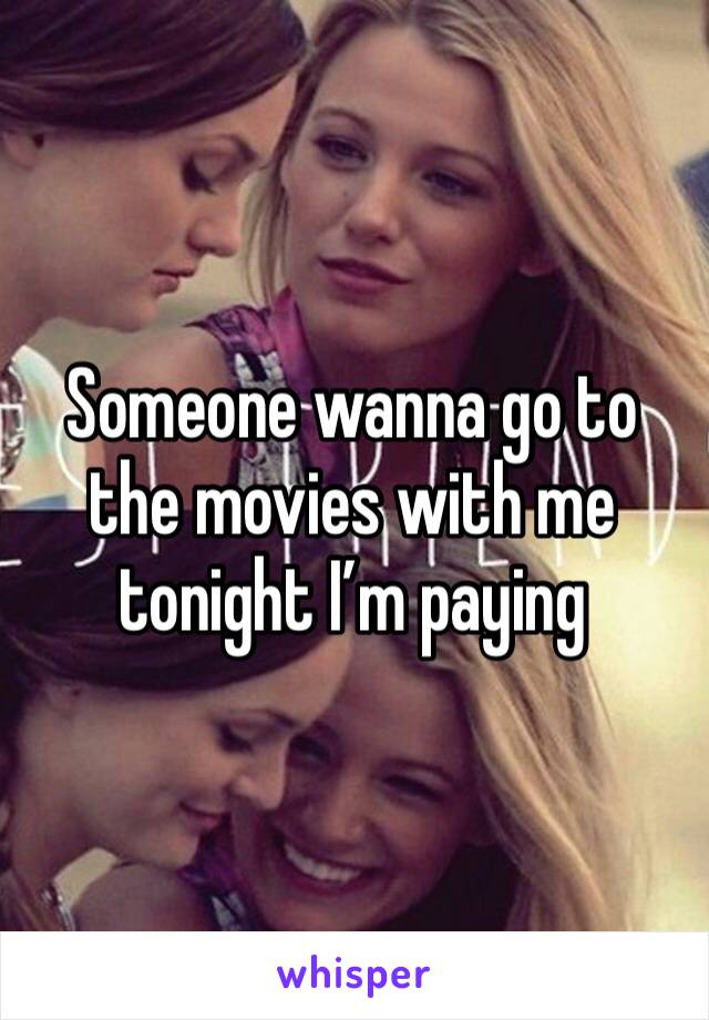 Someone wanna go to the movies with me tonight I’m paying
